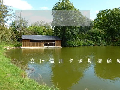 交行信用卡逾期提额度吗 交行信用卡逾期提额度吗