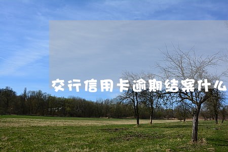 交行信用卡逾期结案什么意思 交行信用卡逾期结案什么意思