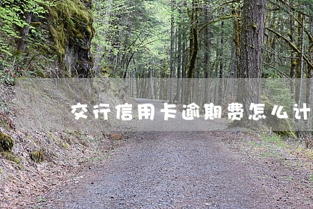 交行信用卡逾期费怎么计算