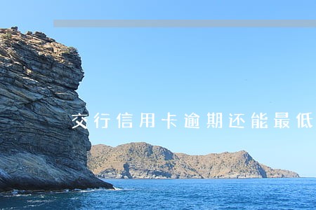 交行信用卡逾期还能最低还款吗 交行信用卡逾期还能最低还款吗