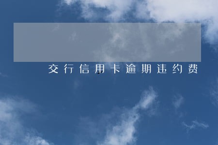交行信用卡逾期违约费