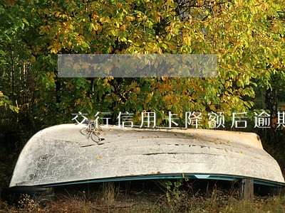 交行信用卡降额后逾期 交行信用卡降额后逾期
