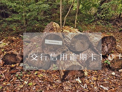 交行信用逾期卡10年了想分期 交行信用逾期卡10年了想分期