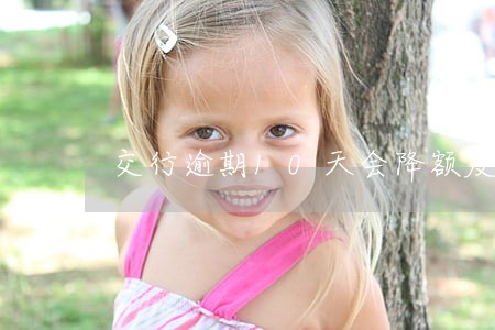 交行逾期10天会降额度 交行逾期10天会降额度