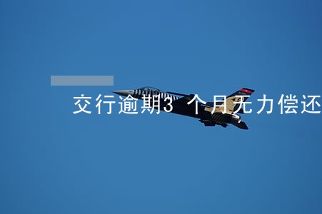 交行逾期3个月无力偿还怎么办 交行逾期3个月无力偿还怎么办