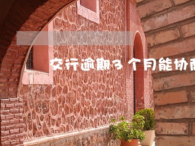交行逾期3个月能协商还本金吗 交行逾期3个月能协商还本金吗
