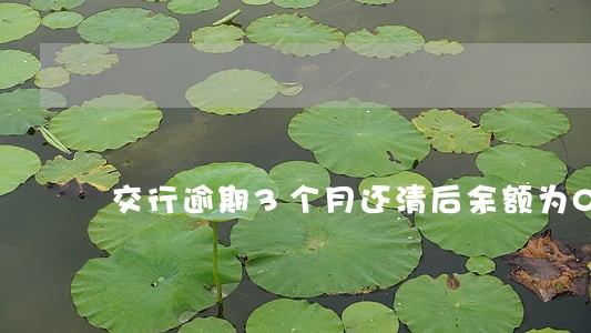 交行逾期3个月还清后余额为0吗 交行逾期3个月还清后余额为0吗