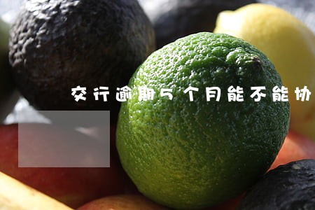 交行逾期5个月能不能协商 交行逾期5个月能不能协商