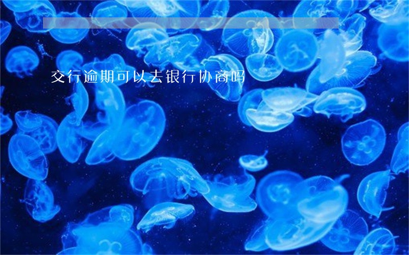 交行逾期可以去银行协商吗