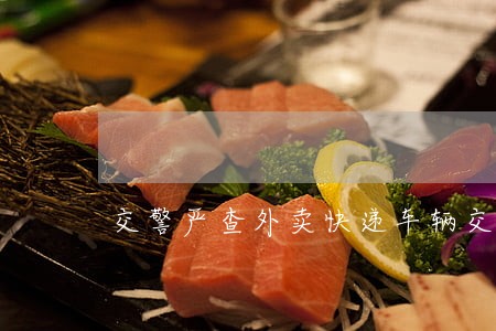 交警严查外卖快递车辆交通违法 交警严查外卖快递车辆交通违法