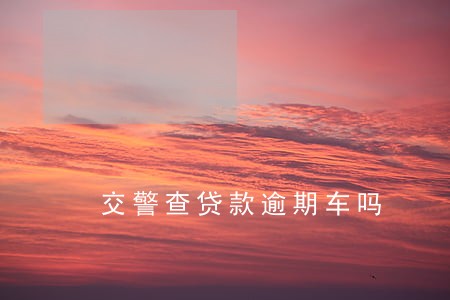 交警查贷款逾期车吗 交警查贷款逾期车吗