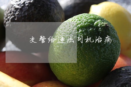 交警给违法司机治病 交警给违法司机治病