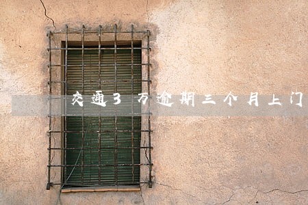 交通3万逾期三个月上门 交通3万逾期三个月上门