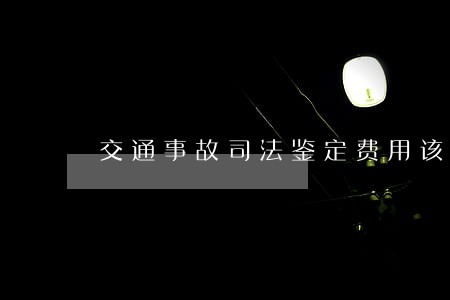 交通事故司法鉴定费用该由谁来付 交通事故司法鉴定费用该由谁来付