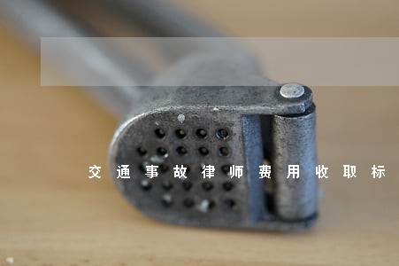 交通事故律师费用收取标准 交通事故律师费用收取标准