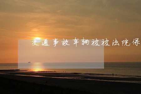 交通事故车辆被被法院保全 交通事故车辆被被法院保全
