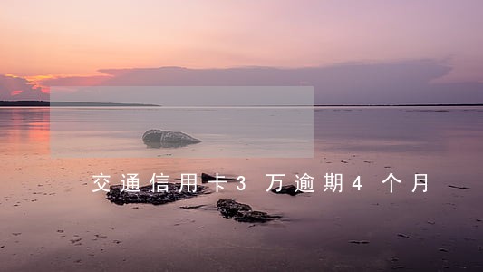 交通信用卡3万逾期4个月 交通信用卡3万逾期4个月