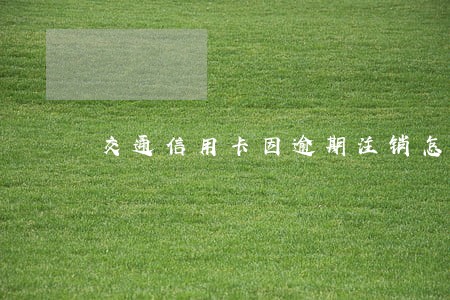 交通信用卡因逾期注销怎么办 交通信用卡因逾期注销怎么办