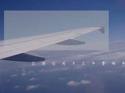交通信用卡欠年费两年算逾期吗 交通信用卡欠年费两年算逾期吗