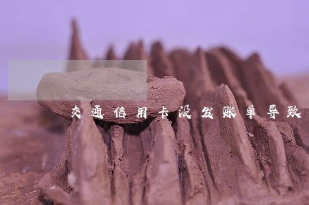 交通信用卡没发账单导致逾期 交通信用卡没发账单导致逾期