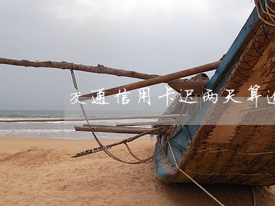 交通信用卡迟两天算逾期吗