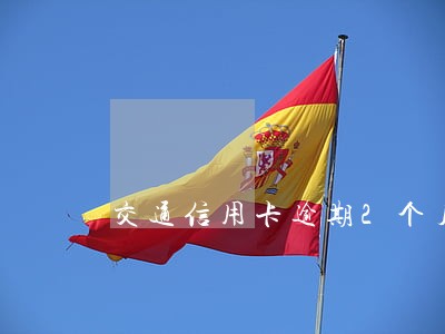 交通信用卡逾期2个月会怎样 交通信用卡逾期2个月会怎样