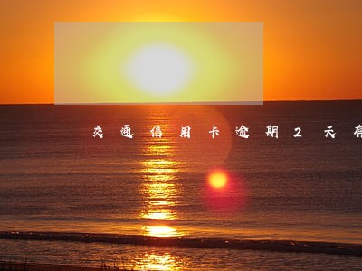 交通信用卡逾期2天有事吗 交通信用卡逾期2天有事吗