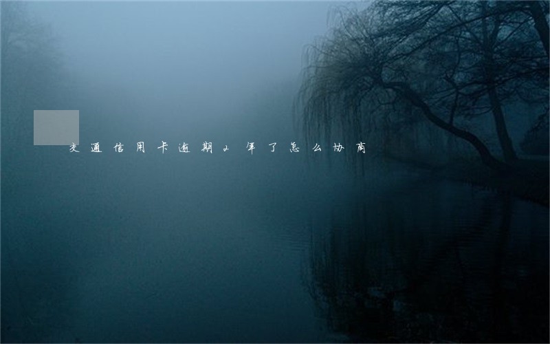 交通信用卡逾期2年了怎么协商 交通信用卡逾期2年了怎么协商