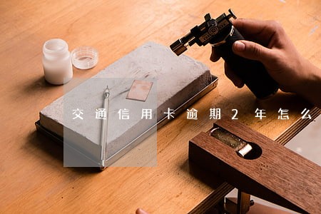 交通信用卡逾期2年怎么还款 交通信用卡逾期2年怎么还款