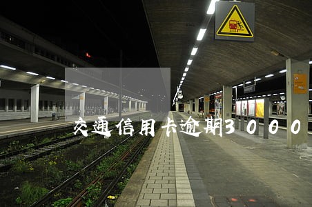 交通信用卡逾期3000只还本金 交通信用卡逾期3000只还本金