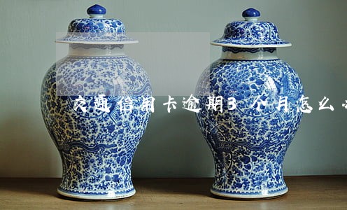 交通信用卡逾期3个月怎么办 交通信用卡逾期3个月怎么办