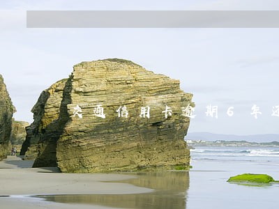 交通信用卡逾期6年还本金 交通信用卡逾期6年还本金