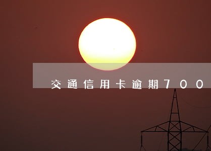 交通信用卡逾期7000上门 交通信用卡逾期7000上门