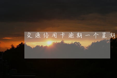交通信用卡逾期一个星期会怎样 交通信用卡逾期一个星期会怎样