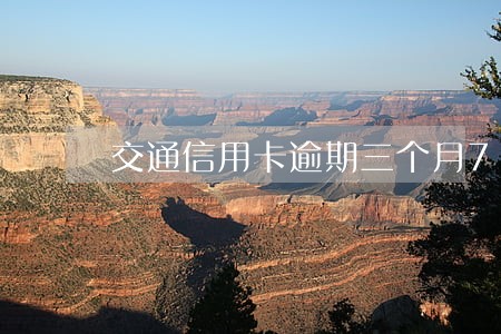 交通信用卡逾期三个月7000 交通信用卡逾期三个月7000