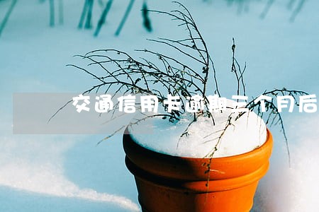 交通信用卡逾期三个月后 交通信用卡逾期三个月后