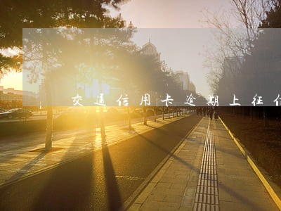 交通信用卡逾期上征信怎么解决 交通信用卡逾期上征信怎么解决