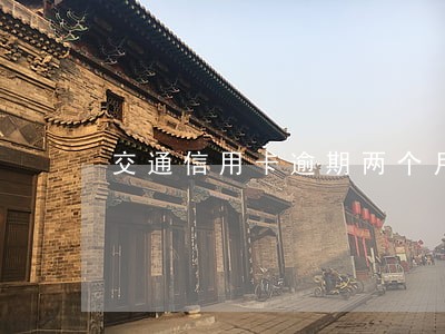 交通信用卡逾期两个月会怎么样 交通信用卡逾期两个月会怎么样