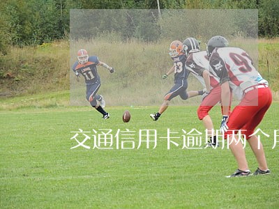 交通信用卡逾期两个月四千多 交通信用卡逾期两个月四千多