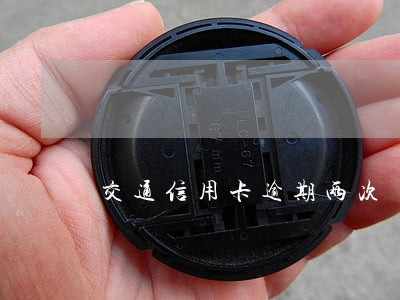 交通信用卡逾期两次 交通信用卡逾期两次