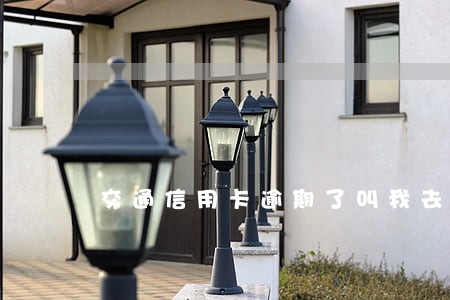 交通信用卡逾期了叫我去总部 交通信用卡逾期了叫我去总部