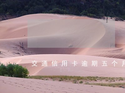 交通信用卡逾期五个月还能用吗 交通信用卡逾期五个月还能用吗