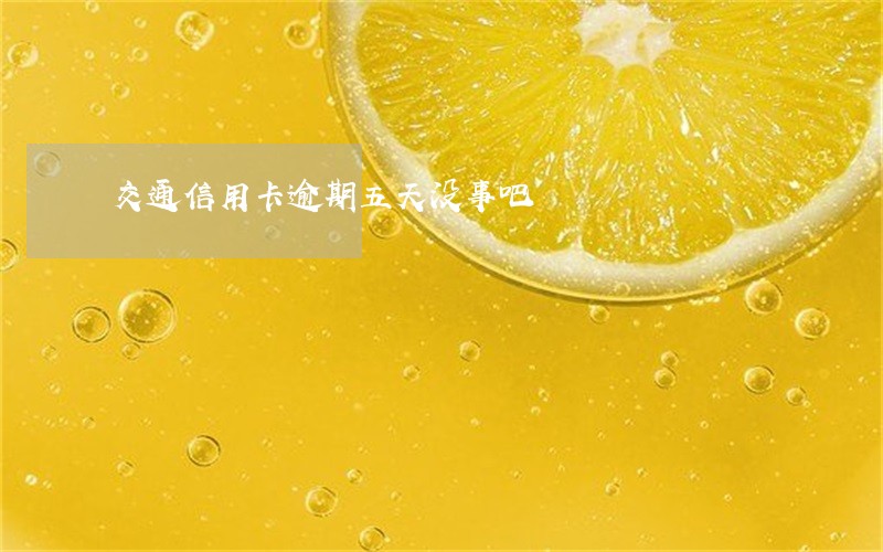 交通信用卡逾期五天没事吧 交通信用卡逾期五天没事吧