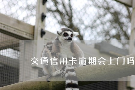 交通信用卡逾期会上门吗 交通信用卡逾期会上门吗