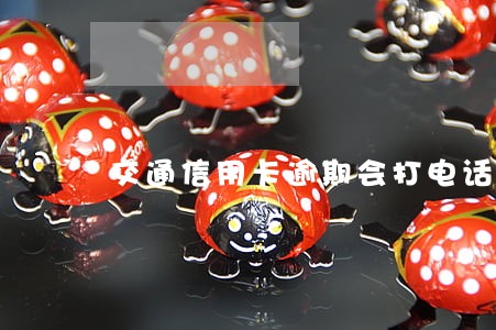 交通信用卡逾期会打电话吗 交通信用卡逾期会打电话吗