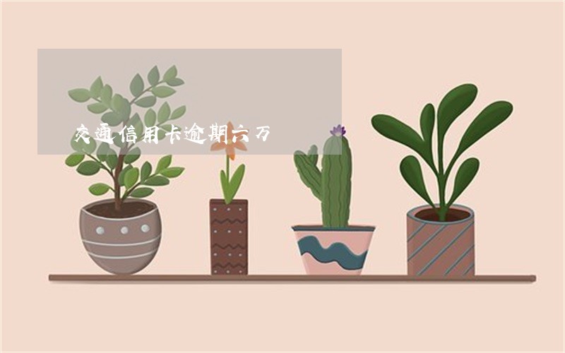 交通信用卡逾期六万 交通信用卡逾期六万