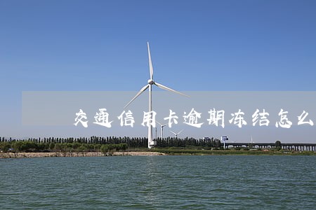 交通信用卡逾期冻结怎么解冻 交通信用卡逾期冻结怎么解冻