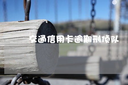 交通信用卡逾期刑侦队 交通信用卡逾期刑侦队