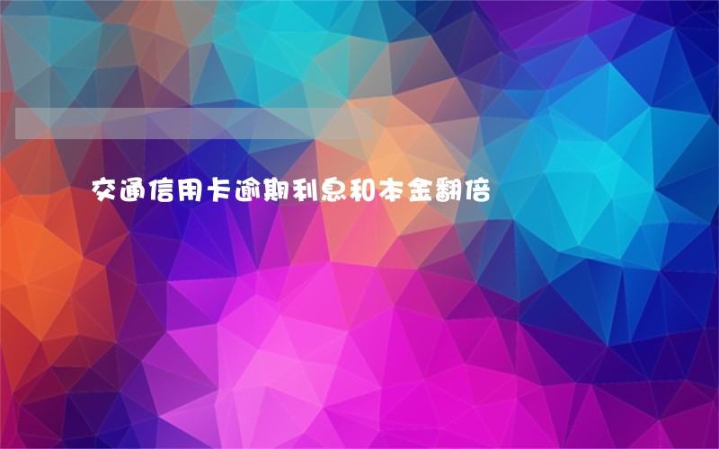 交通信用卡逾期利息和本金翻倍 交通信用卡逾期利息和本金翻倍