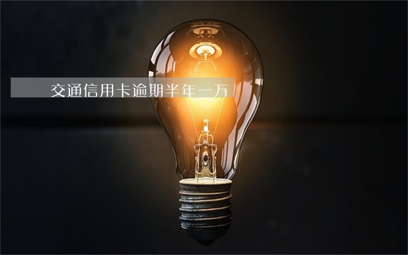交通信用卡逾期半年一万 交通信用卡逾期半年一万